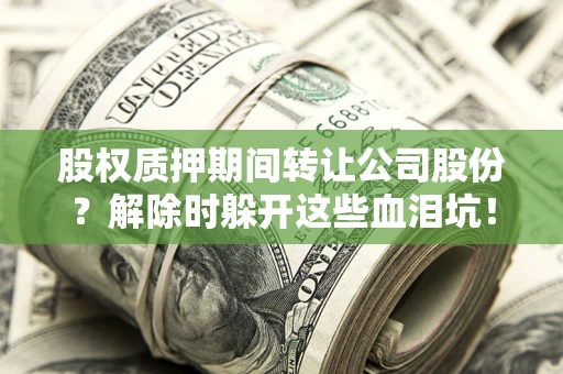 北京股权质押期间转让公司股份？解除时躲开这些血泪坑！