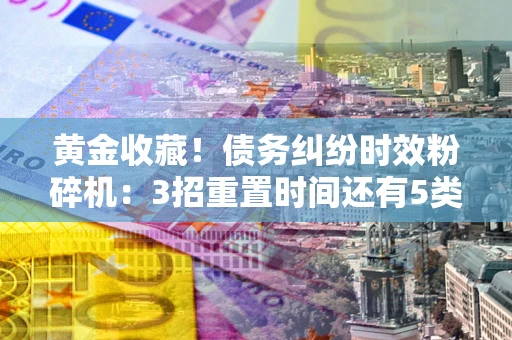 北京黄金收藏！债务纠纷时效粉碎机：3招重置时间还有5类不设年限的特殊债务