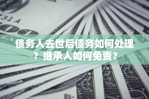 北京债务人去世后债务如何处理？继承人如何免责？