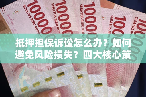 北京抵押担保诉讼怎么办？如何避免风险损失？四大核心策略全解读