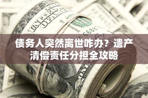北京债务人突然离世咋办？遗产清偿责任分担全攻略