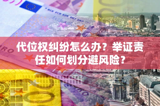 北京代位权纠纷怎么办？举证责任如何划分避风险？