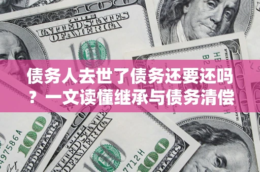 北京债务人去世了债务还要还吗？一文读懂继承与债务清偿