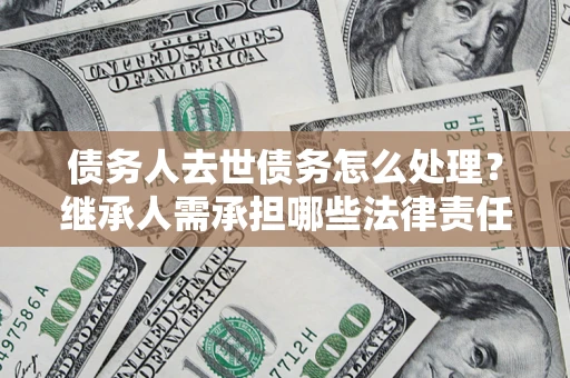 北京债务人去世债务怎么处理？继承人需承担哪些法律责任？