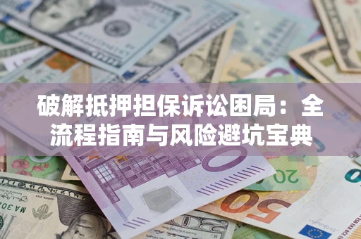 北京破解抵押担保诉讼困局：全流程指南与风险避坑宝典
