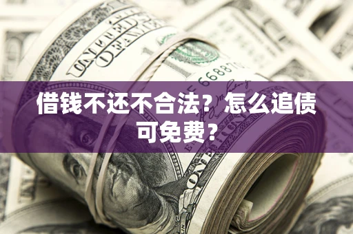 北京借钱不还不合法？怎么追债可免费？