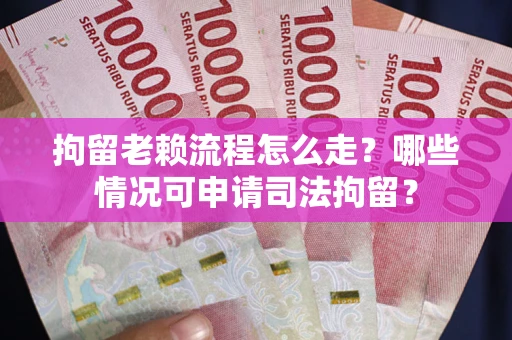 北京拘留老赖流程怎么走？哪些情况可申请司法拘留？