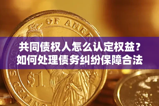 北京共同债权人怎么认定权益？如何处理债务纠纷保障合法权益？