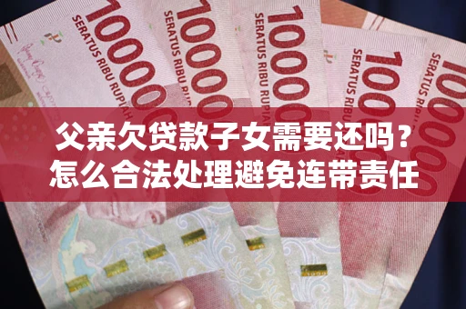 北京父亲欠贷款子女需要还吗？怎么合法处理避免连带责任？