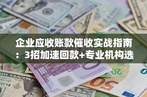 北京企业应收账款催收实战指南：3招加速回款+专业机构选择避坑