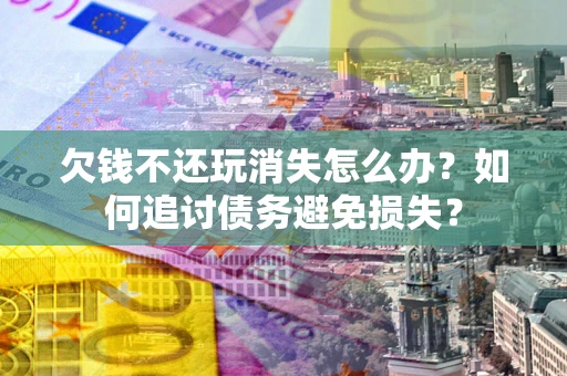 北京欠钱不还玩消失怎么办？如何追讨债务避免损失？