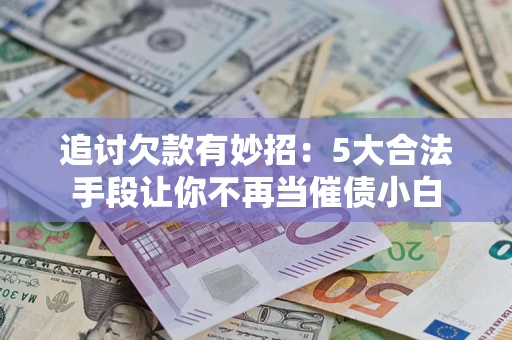 北京追讨欠款有妙招：5大合法手段让你不再当催债小白