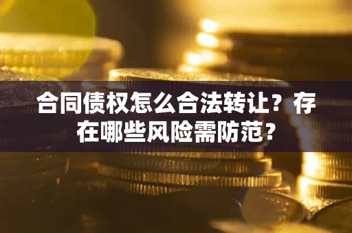 北京合同债权怎么合法转让？存在哪些风险需防范？