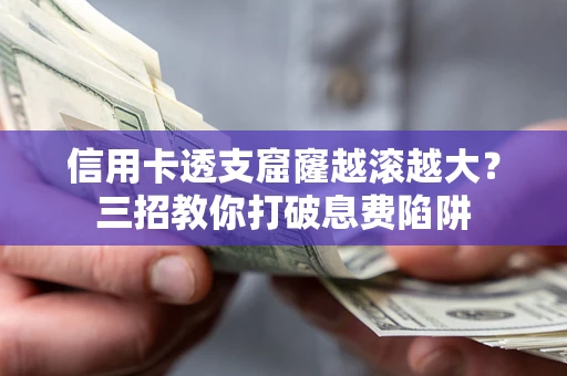 北京信用卡透支窟窿越滚越大？三招教你打破息费陷阱