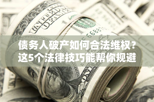 北京债务人破产如何合法维权？这5个法律技巧能帮你规避风险