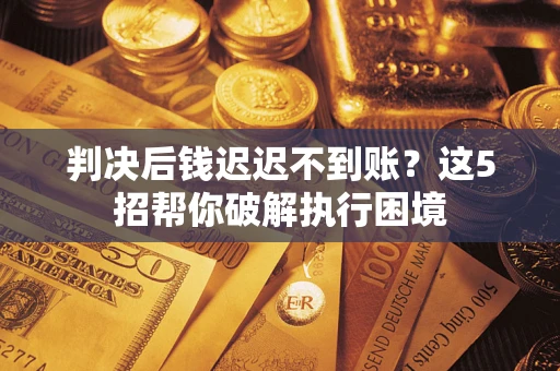 北京判决后钱迟迟不到账？这5招帮你破解执行困境