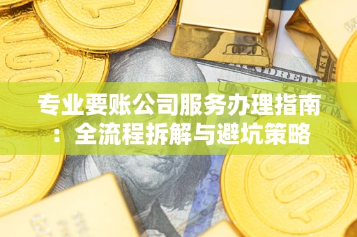 北京专业要账公司服务办理指南：全流程拆解与避坑策略