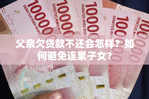 北京父亲欠贷款不还会怎样？如何避免连累子女？