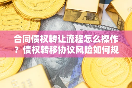 北京合同债权转让流程怎么操作？债权转移协议风险如何规避？