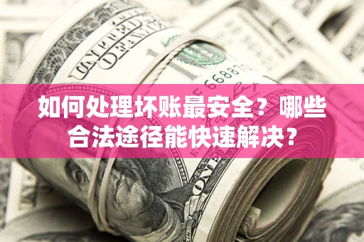 北京如何处理坏账最安全？哪些合法途径能快速解决？