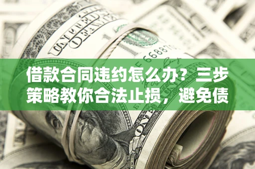 北京借款合同违约怎么办？三步策略教你合法止损，避免债务危机升级