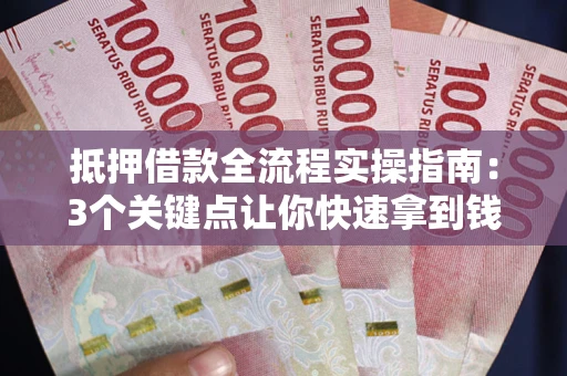 北京抵押借款全流程实操指南：3个关键点让你快速拿到钱