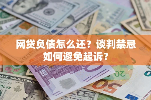 北京网贷负债怎么还？谈判禁忌如何避免起诉？