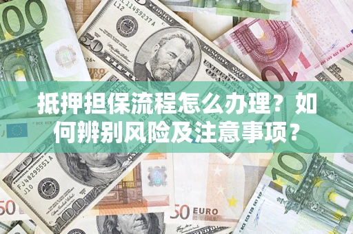 北京抵押担保流程怎么办理？如何辨别风险及注意事项？