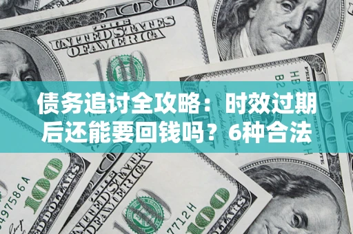 北京债务追讨全攻略：时效过期后还能要回钱吗？6种合法手段助你维权