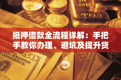 北京抵押借款全流程详解：手把手教你办理、避坑及提升贷款额度