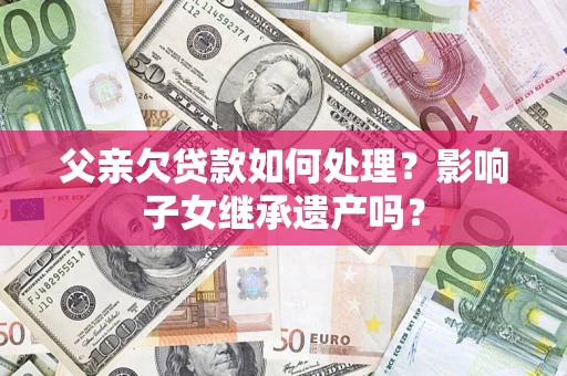 北京父亲欠贷款如何处理?影响子女继承遗产吗? 北京父亲欠贷款如何处理?影响子女继承遗产吗?