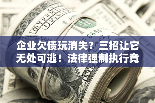 北京企业欠债玩消失？三招让它无处可逃！法律强制执行竟比讨债公司还狠？