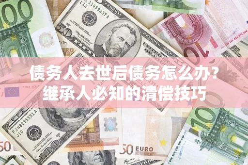 北京债务人去世后债务怎么办？继承人必知的清偿技巧