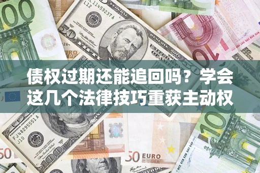 北京债权过期还能追回吗？学会这几个法律技巧重获主动权