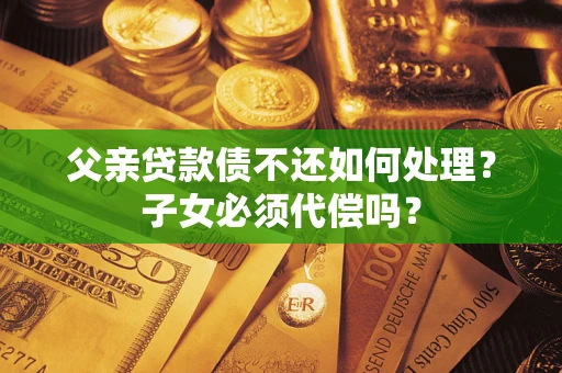 北京父亲贷款债不还如何处理？子女必须代偿吗？