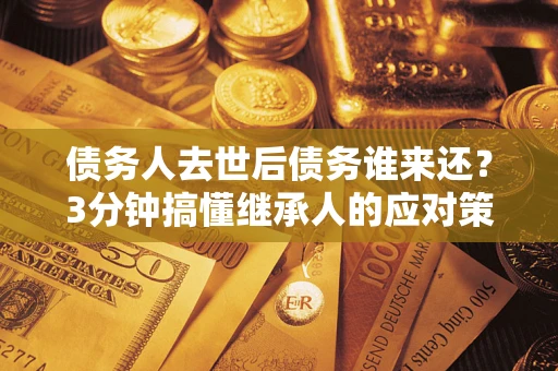 北京债务人去世后债务谁来还？3分钟搞懂继承人的应对策略