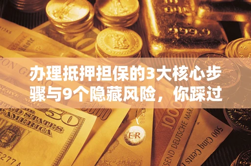 北京办理抵押担保的3大核心步骤与9个隐藏风险，你踩过哪个坑？