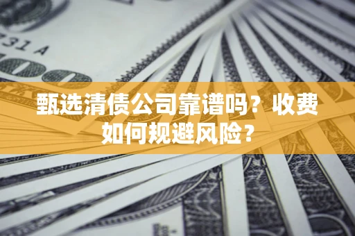 北京甄选清债公司靠谱吗？收费如何规避风险？
