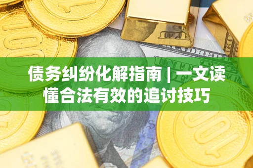 北京债务纠纷化解指南 | 一文读懂合法有效的追讨技巧
