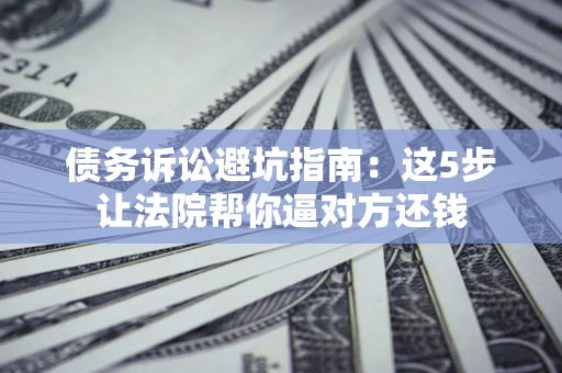 北京债务诉讼避坑指南：这5步让法院帮你逼对方还钱