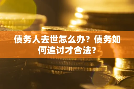 北京债务人去世怎么办？债务如何追讨才合法？