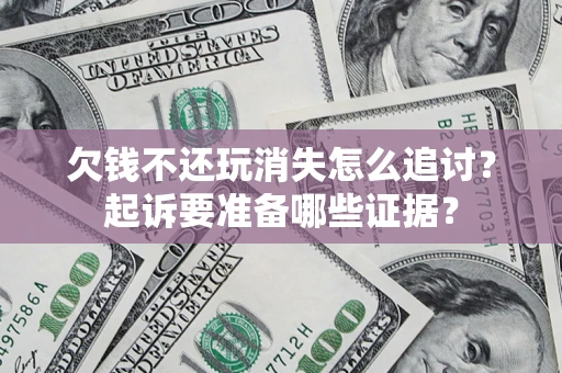 北京欠钱不还玩消失怎么追讨？起诉要准备哪些证据？