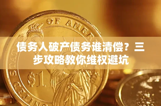 北京债务人破产债务谁清偿?三步攻略教你维权避坑 北京债务人破产债务谁清偿?三步攻略教你维权避坑