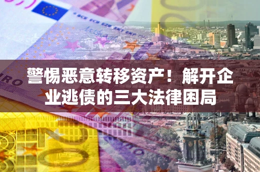 北京警惕恶意转移资产！解开企业逃债的三大法律困局