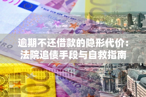 北京逾期不还借款的隐形代价：法院追债手段与自救指南