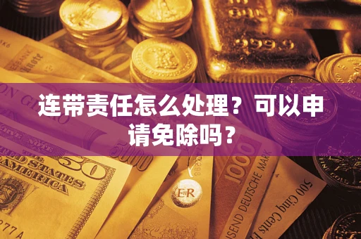 北京连带责任怎么处理？可以申请免除吗？