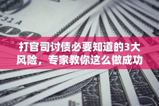 北京打官司讨债必要知道的3大风险，专家教你这么做成功率飙升