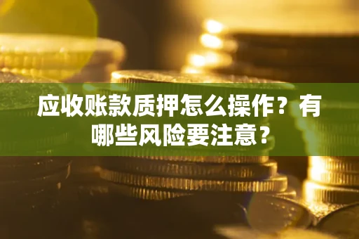 北京应收账款质押怎么操作？有哪些风险要注意？